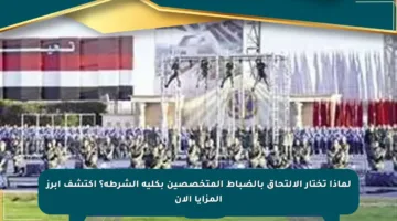 لماذا تختار الالتحاق بالضباط المتخصصين بكلية الشرطة؟ اكتشف أبرز المزايا الآن